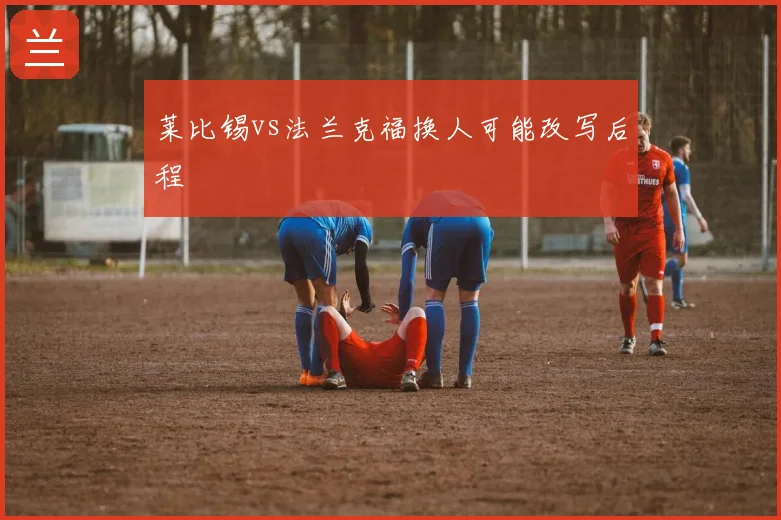 莱比锡vs法兰克福换人可能改写后程