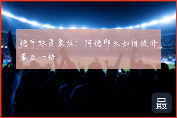 德甲球员聚焦:阿德耶米如何提升最后一传